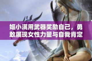 姬小满用武器奖励自己，勇敢展现女性力量与自我肯定