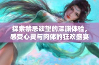探索禁忌欲望的深渊体验，感受心灵与肉体的狂欢盛宴