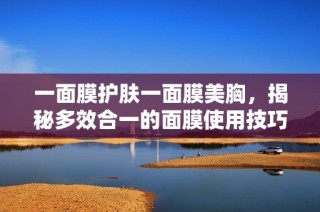一面膜护肤一面膜美胸，揭秘多效合一的面膜使用技巧