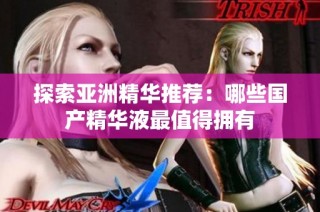 探索亚洲精华推荐：哪些国产精华液最值得拥有