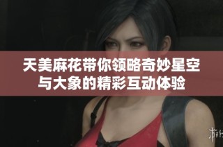 天美麻花带你领略奇妙星空与大象的精彩互动体验