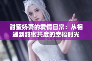 甜蜜娇妻的爱情日常：从相遇到甜蜜共度的幸福时光