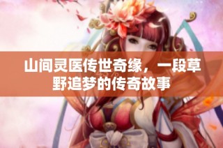 山间灵医传世奇缘，一段草野追梦的传奇故事