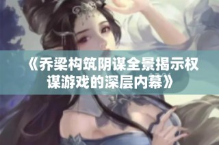 《乔梁构筑阴谋全景揭示权谋游戏的深层内幕》