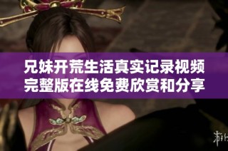 兄妹开荒生活真实记录视频完整版在线免费欣赏和分享