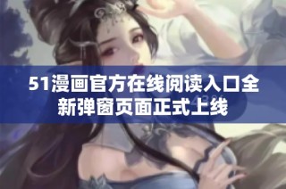51漫画官方在线阅读入口全新弹窗页面正式上线