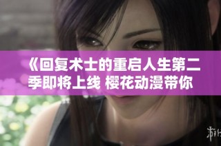 《回复术士的重启人生第二季即将上线 樱花动漫带你重温魔幻冒险之旅》