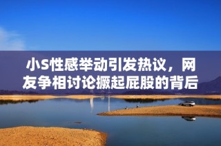 小S性感举动引发热议，网友争相讨论撅起屁股的背后意义
