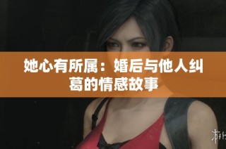 她心有所属：婚后与他人纠葛的情感故事