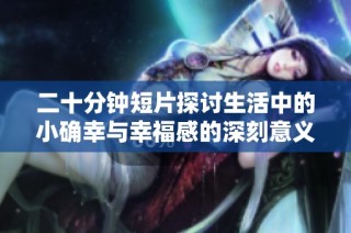 二十分钟短片探讨生活中的小确幸与幸福感的深刻意义