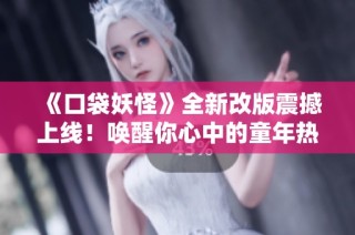 《口袋妖怪》全新改版震撼上线！唤醒你心中的童年热血回忆与梦想！
