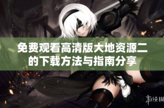 免费观看高清版大地资源二的下载方法与指南分享