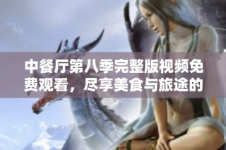 中餐厅第八季完整版视频免费观看，尽享美食与旅途的乐趣