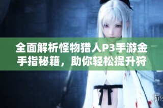全面解析怪物猎人P3手游金手指秘籍，助你轻松提升狩猎体验与战斗技巧