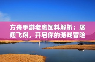 方舟手游老鹰饲料解析：展翅飞翔，开启你的游戏冒险之旅
