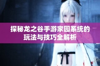 探秘龙之谷手游家园系统的玩法与技巧全解析