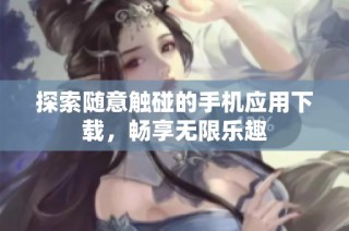 探索随意触碰的手机应用下载，畅享无限乐趣