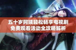 五十岁阿姨轻松畅享电视剧免费观看活动全攻略解析
