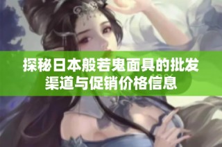 探秘日本般若鬼面具的批发渠道与促销价格信息
