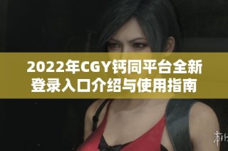 2022年CGY钙同平台全新登录入口介绍与使用指南