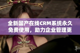 全新国产在线CRM系统永久免费使用，助力企业管理更高效