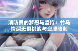 消防员的梦想与坚持：竹马情深无惧挑战与资源限制
