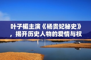 叶子楣主演《杨贵妃秘史》，揭开历史人物的爱情与权谋秘密