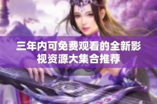 三年内可免费观看的全新影视资源大集合推荐