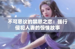 不可思议的禁忌之恋：强行侵犯人妻的惊悚故事