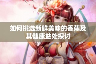 如何挑选新鲜美味的香蕉及其健康益处探讨