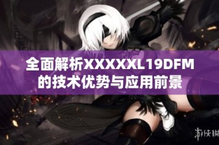 全面解析XXXXXL19DFM的技术优势与应用前景