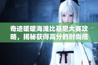 奇迹暖暖海滩比基尼大赛攻略，揭秘获得高分的时尚搭配技巧与策略