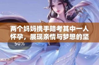 两个妈妈携手陪考其中一人怀孕，展现亲情与梦想的坚守