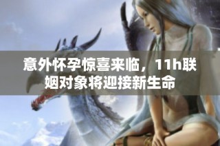 意外怀孕惊喜来临，11h联姻对象将迎接新生命