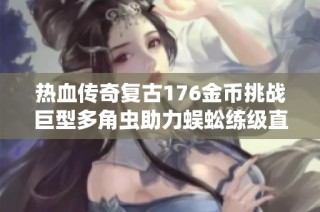 热血传奇复古176金币挑战巨型多角虫助力蜈蚣练级直升七级攻略分享