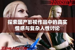 探索国产影视作品中的真实情感与复杂人性讨论