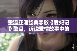 重温亚洲经典恋歌《爱妃记》歌词，诉说爱情故事中的甜蜜与纠葛