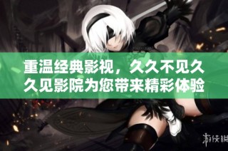 重温经典影视，久久不见久久见影院为您带来精彩体验