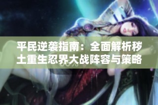 平民逆袭指南：全面解析秽土重生忍界大战阵容与策略搭配