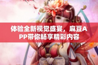 体验全新视觉盛宴，麻豆APP带你畅享精彩内容