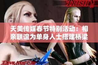 天美传媒春节特别活动：相亲联谊为单身人士搭建桥梁
