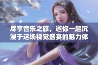 尽享音乐之旅，邀你一起沉浸于这场视觉盛宴的魅力体验