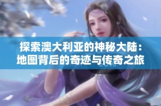 探索澳大利亚的神秘大陆：地图背后的奇迹与传奇之旅