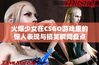 火爆少女在CSGO游戏里的惊人表现与搞笑瞬间盘点