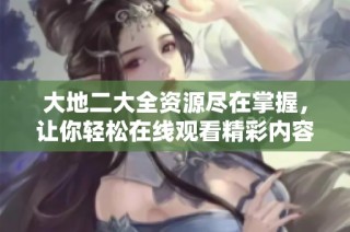 大地二大全资源尽在掌握，让你轻松在线观看精彩内容