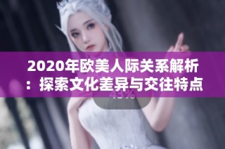 2020年欧美人际关系解析：探索文化差异与交往特点