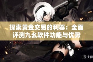 探索黄金交易的利器：全面评测九幺软件功能与优势