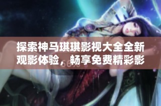 探索神马琪琪影视大全全新观影体验，畅享免费精彩影片！