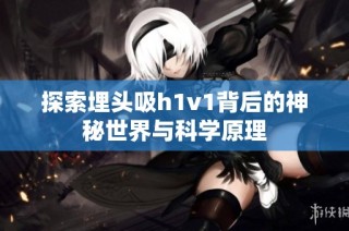 探索埋头吸h1v1背后的神秘世界与科学原理