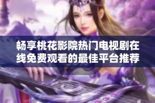 畅享桃花影院热门电视剧在线免费观看的最佳平台推荐